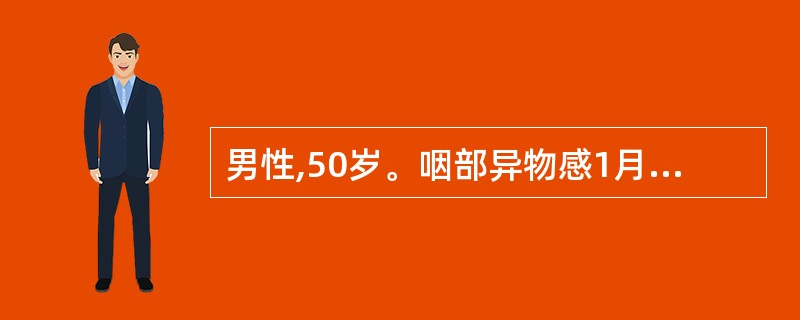 男性,50岁。咽部异物感1月,肝炎病史20年。查体:锁骨上未触及肿大淋巴结,肝脾