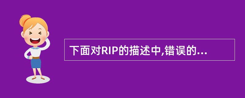 下面对RIP的描述中,错误的是( )。A) RIP限制的最大跳数是15,即在一条