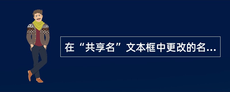 在“共享名”文本框中更改的名称是( ),而( )。