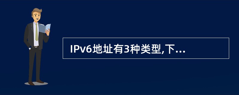  IPv6地址有3种类型,下面选项中不属于这3种类型的是 (34) 。(34)