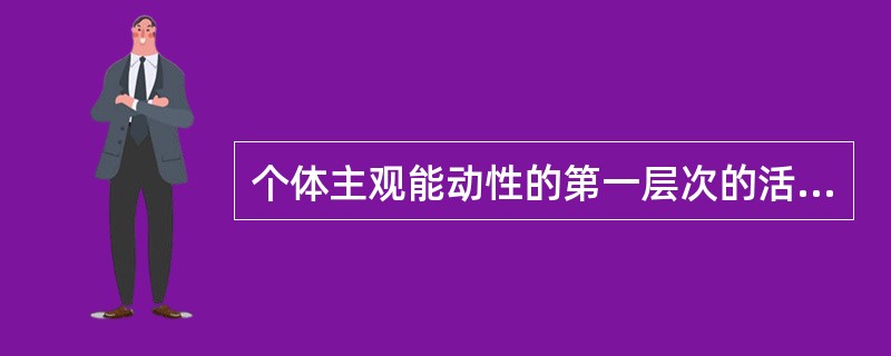 个体主观能动性的第一层次的活动是人作为生命体进行的( )