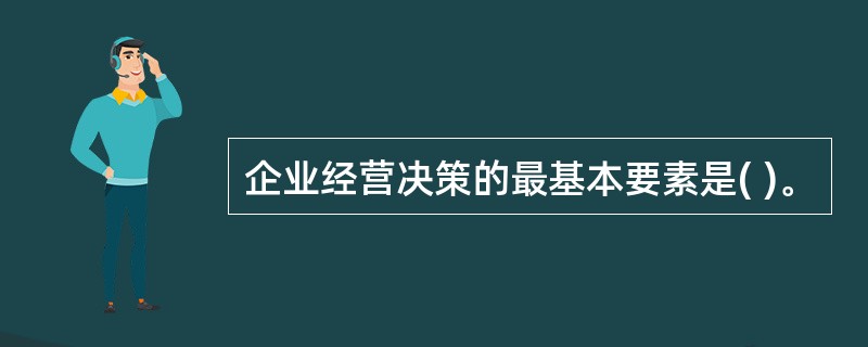 企业经营决策的最基本要素是( )。