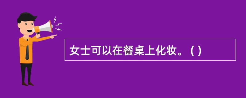 女士可以在餐桌上化妆。 ( )