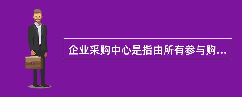 企业采购中心是指由所有参与购买决策的人员构成采购组织的决策单位,它通常包括的人员