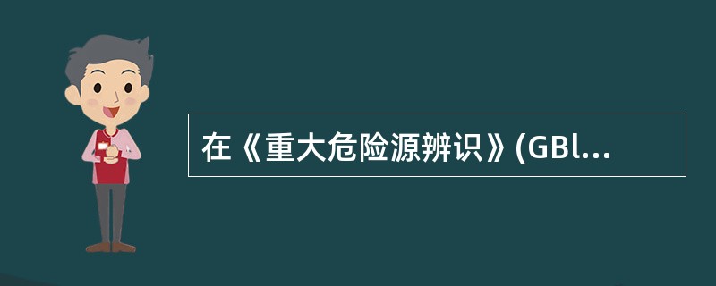 在《重大危险源辨识》(GBl8218—2000)中,作为举例给出了(