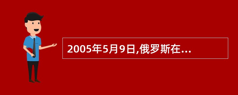 2005年5月9日,俄罗斯在首都莫斯科红场举行盛大庆祝活