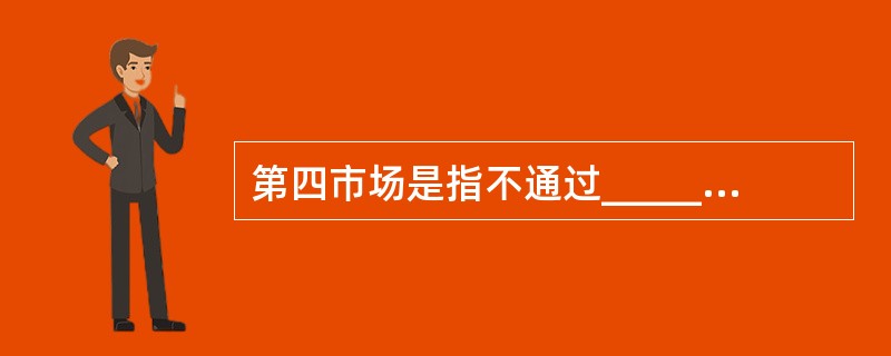 第四市场是指不通过__________而是通过电子计算机网络直接进行大宗证券交易