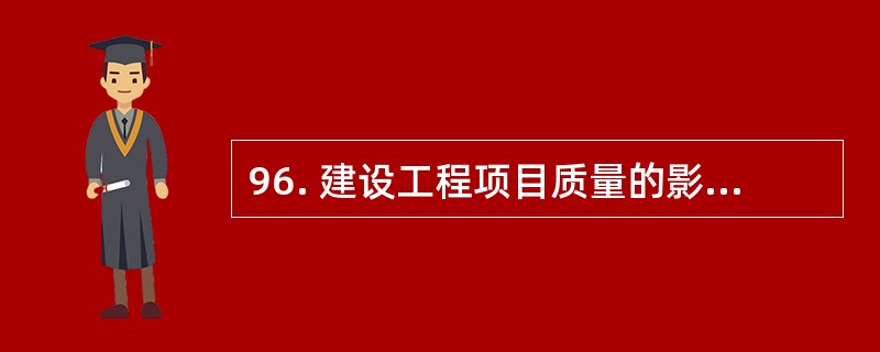 96. 建设工程项目质量的影响因素主要是指在建设工程项目质量目标