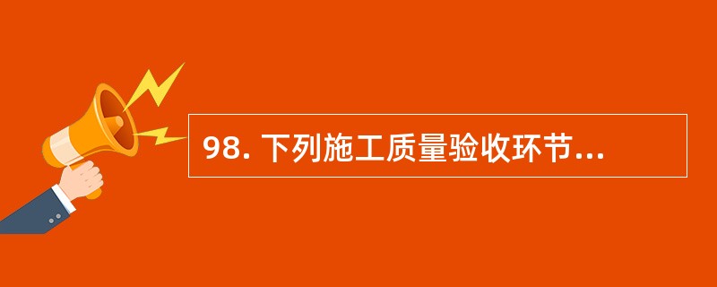 98. 下列施工质量验收环节中,应由专业监理工程师组织施工单位项