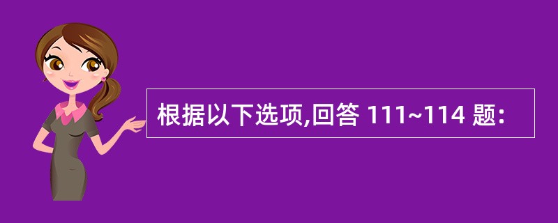 根据以下选项,回答 111~114 题: