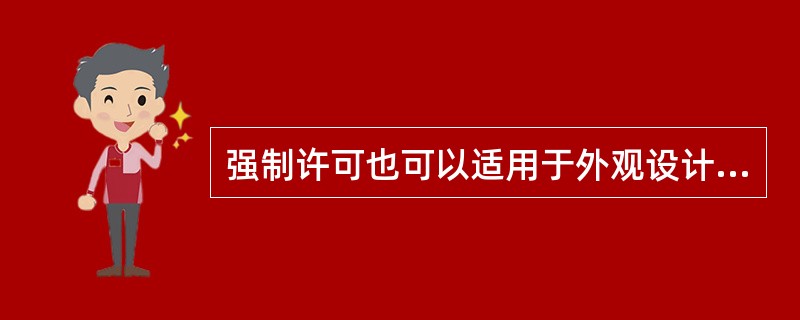 强制许可也可以适用于外观设计专利。 ( )