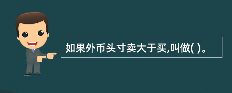 如果外币头寸卖大于买,叫做( )。