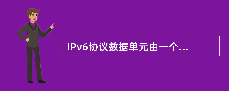  IPv6协议数据单元由一个固定头部和若干个扩展头部以及上层协议提供的负载组成