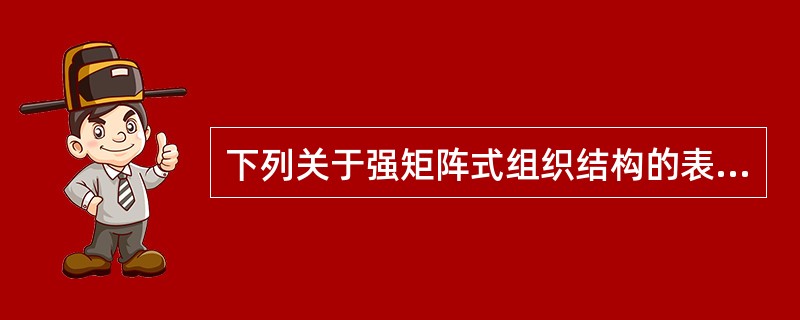 下列关于强矩阵式组织结构的表述中,正确的是( )。