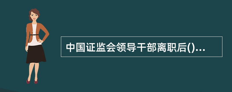 中国证监会领导干部离职后()年内,一般工作人员离职()年内,不得到与塬工作业务直