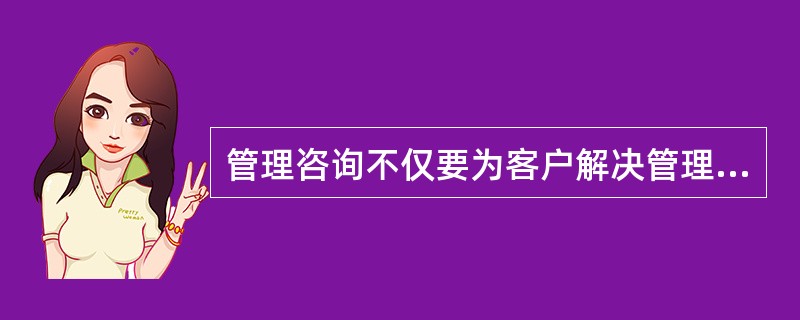 管理咨询不仅要为客户解决管理中的问题,还要着眼于提高客户的管理素质。因此,在咨询