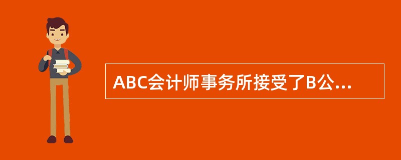 ABC会计师事务所接受了B公司委托,对2×10年12月31日的应