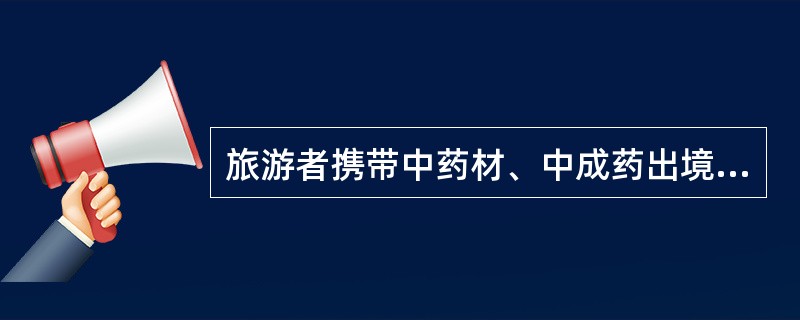 旅游者携带中药材、中成药出境,前往港澳地区的,总值限人民币( )元。