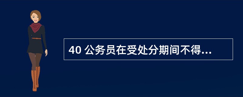 40 公务员在受处分期间不得晋升职务和( )。A级别 B等级 C工资标准 D待遇