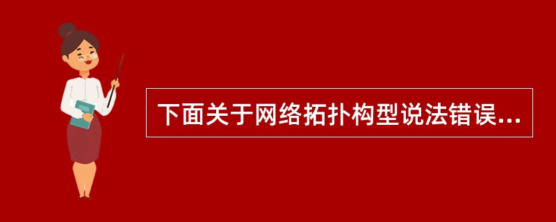 下面关于网络拓扑构型说法错误的是( )。A)大型和中型网络系统采用分层设计思想,