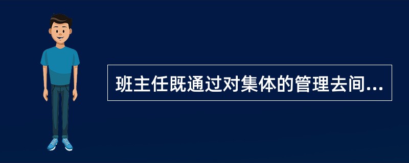 班主任既通过对集体的管理去间接影响个人,又通过对个人的直接管理去影响集体,从而把