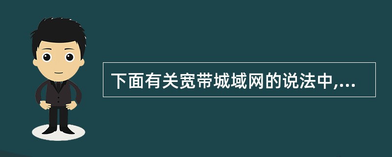 下面有关宽带城域网的说法中,错误的是( )。A)宽带广域网以TCP£¯IP协议为