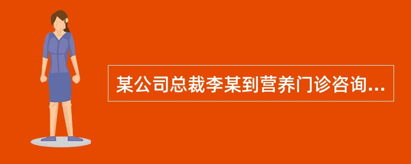 某公司总裁李某到营养门诊咨询。经常规体格测量检查。身高体重均在正常范围。由于工作