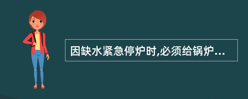 因缺水紧急停炉时,必须给锅炉上水,并开启空气阀及安全