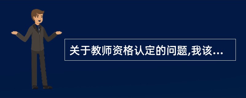 关于教师资格认定的问题,我该怎么办?