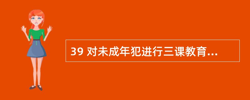 39 对未成年犯进行三课教育的课堂化教学时,每年不少于( ) 课时。A800 B