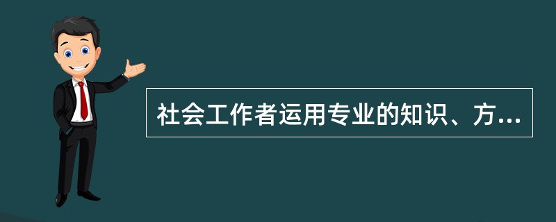 社会工作者运用专业的知识、方法与技巧协助服务对象系统达到计划服务目标的过程属于(