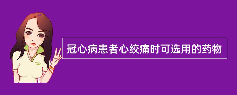 冠心病患者心绞痛时可选用的药物