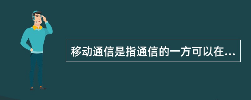 移动通信是指通信的一方可以在移动中进行的通信过程。()