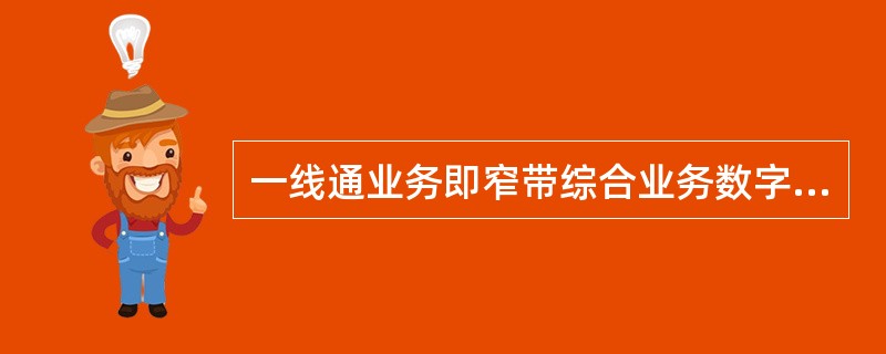 一线通业务即窄带综合业务数字网(N£­ISDN),它能够提供端到端的数字连接,用