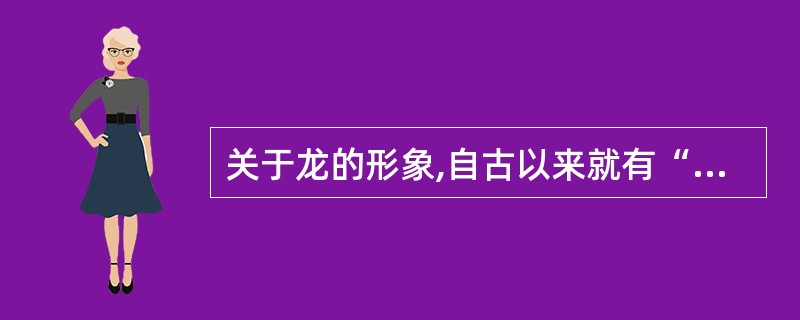 关于龙的形象,自古以来就有“角似鹿、头似驼、眼似兔、项似蛇、腹似蜃、鳞似鱼、爪似