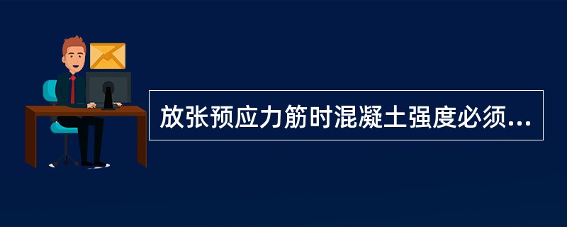 放张预应力筋时混凝土强度必须符合设计要求,设计未规定时,不得低于强度设计值的(