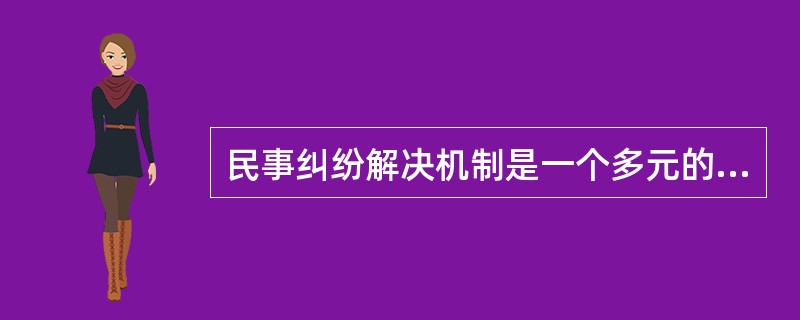 民事纠纷解决机制是一个多元的纠纷解决体系。民事纠纷具体解决方式包括