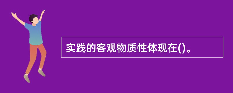 实践的客观物质性体现在()。