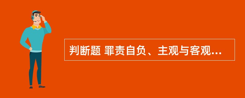 判断题 罪责自负、主观与客观相统一、惩办与宽大相结合,是我国刑法明文规定的三项基