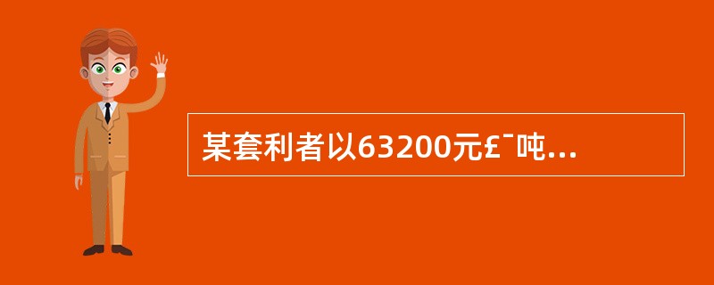 某套利者以63200元£¯吨的价格买入l手铜期货合约,同时以63000元£¯吨的