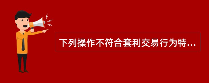 下列操作不符合套利交易行为特征的有( )。