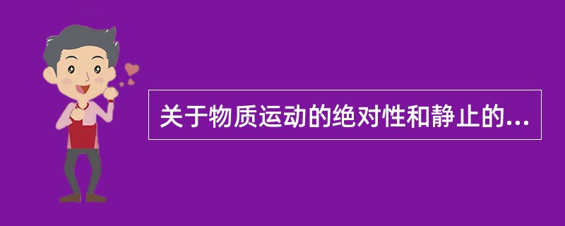 关于物质运动的绝对性和静止的相对性的辩证统一,正确的说法是()。