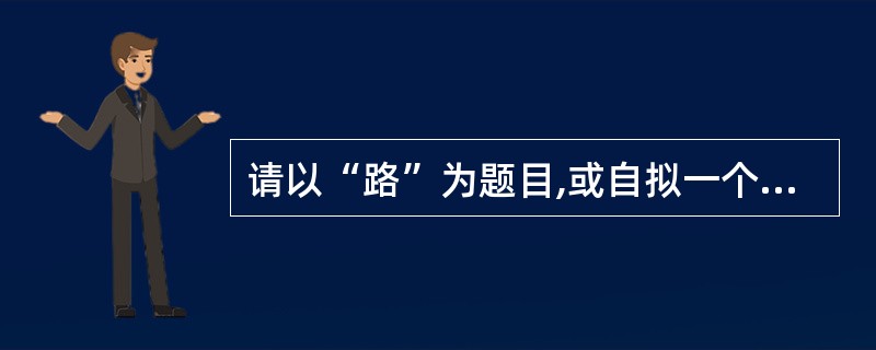 请以“路”为题目,或自拟一个包含“路”这个词的题目上,写一篇文章。 要求:1、除