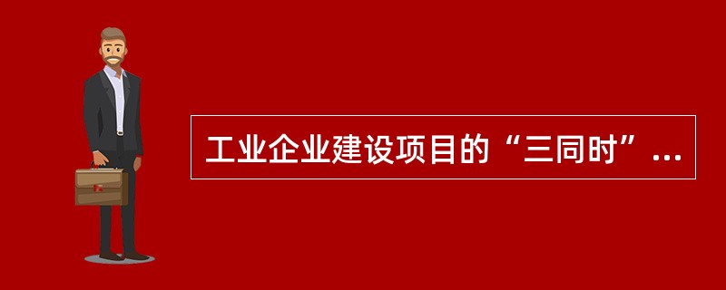 工业企业建设项目的“三同时”指安全防护设施与主体工程