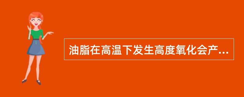 油脂在高温下发生高度氧化会产生的有害物质是