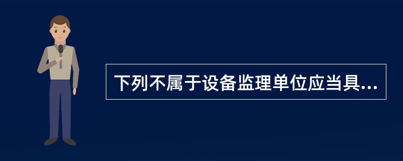 下列不属于设备监理单位应当具备相应的资质条件的选项是( )。