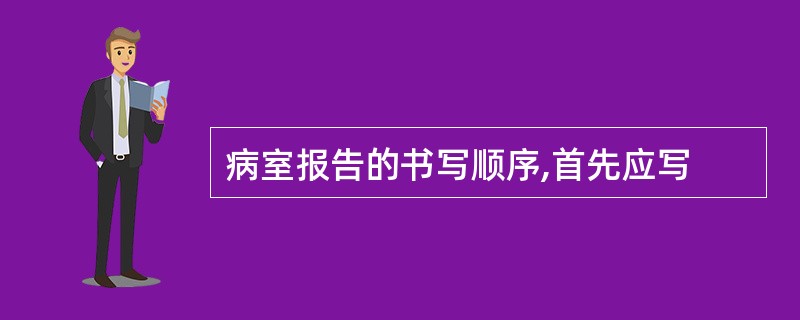 病室报告的书写顺序,首先应写