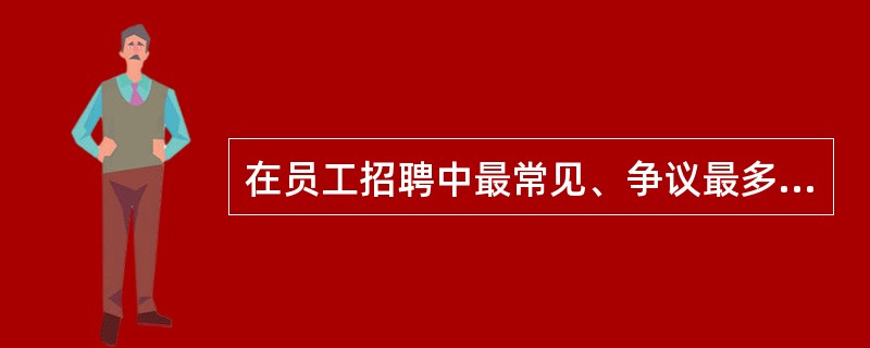 在员工招聘中最常见、争议最多的方法是( )。