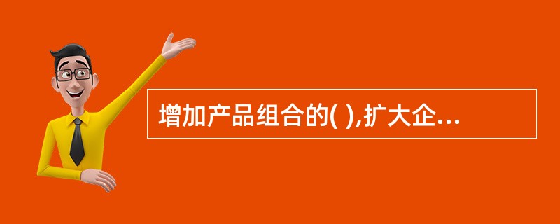 增加产品组合的( ),扩大企业经营范围,可以充分发挥企业各项资源的潜力。