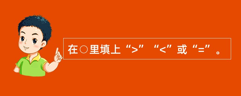 在○里填上“>”“<”或“=”。